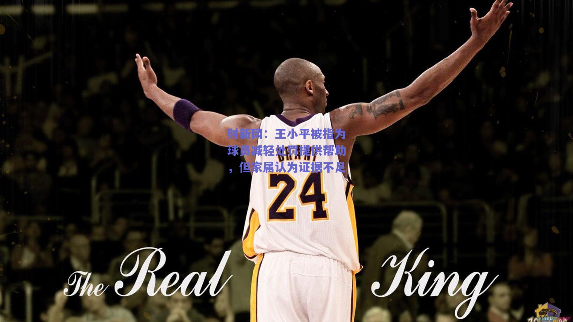 财新网：王小平被指为球员减轻处罚提供帮助，但家属认为证据不足