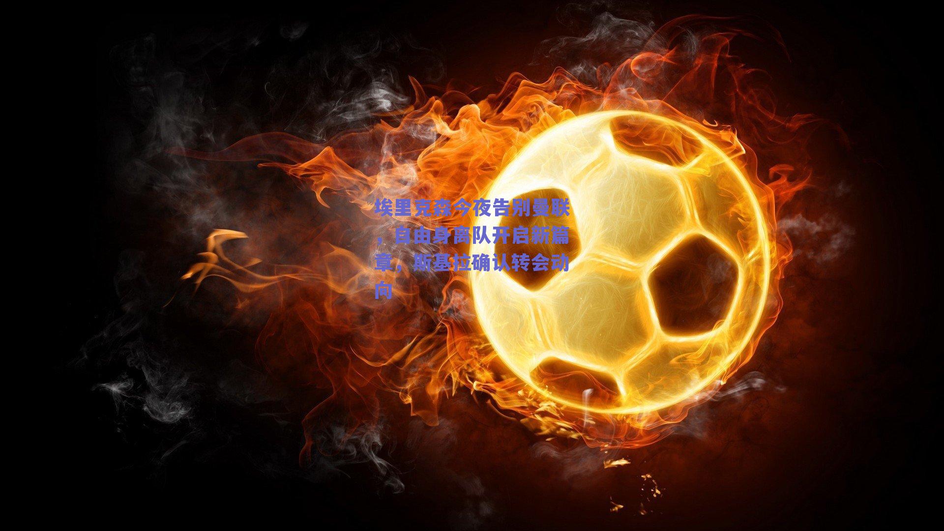 埃里克森今夜告别曼联，自由身离队开启新篇章，斯基拉确认转会动向