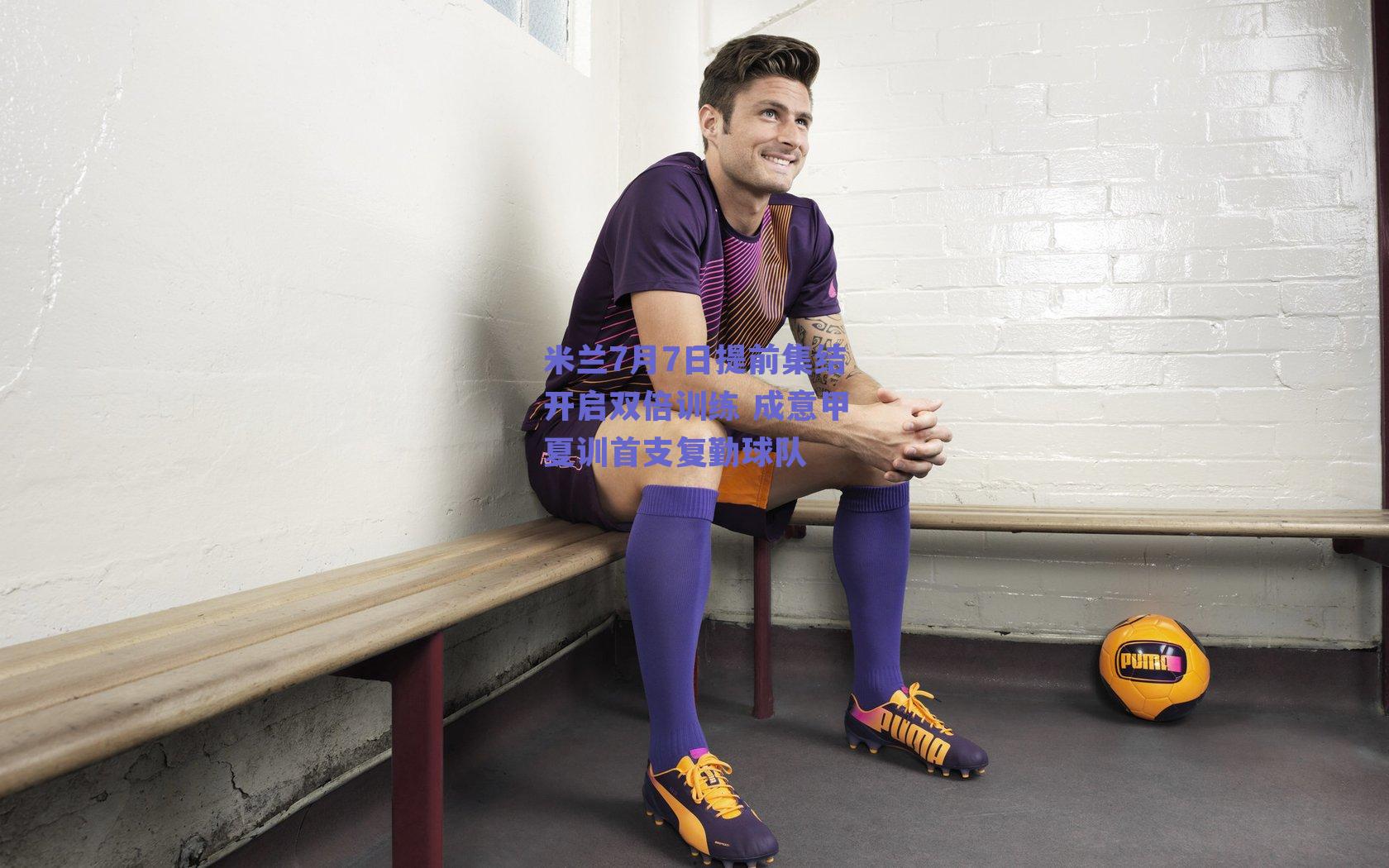 米兰7月7日提前集结开启双倍训练 成意甲夏训首支复勤球队