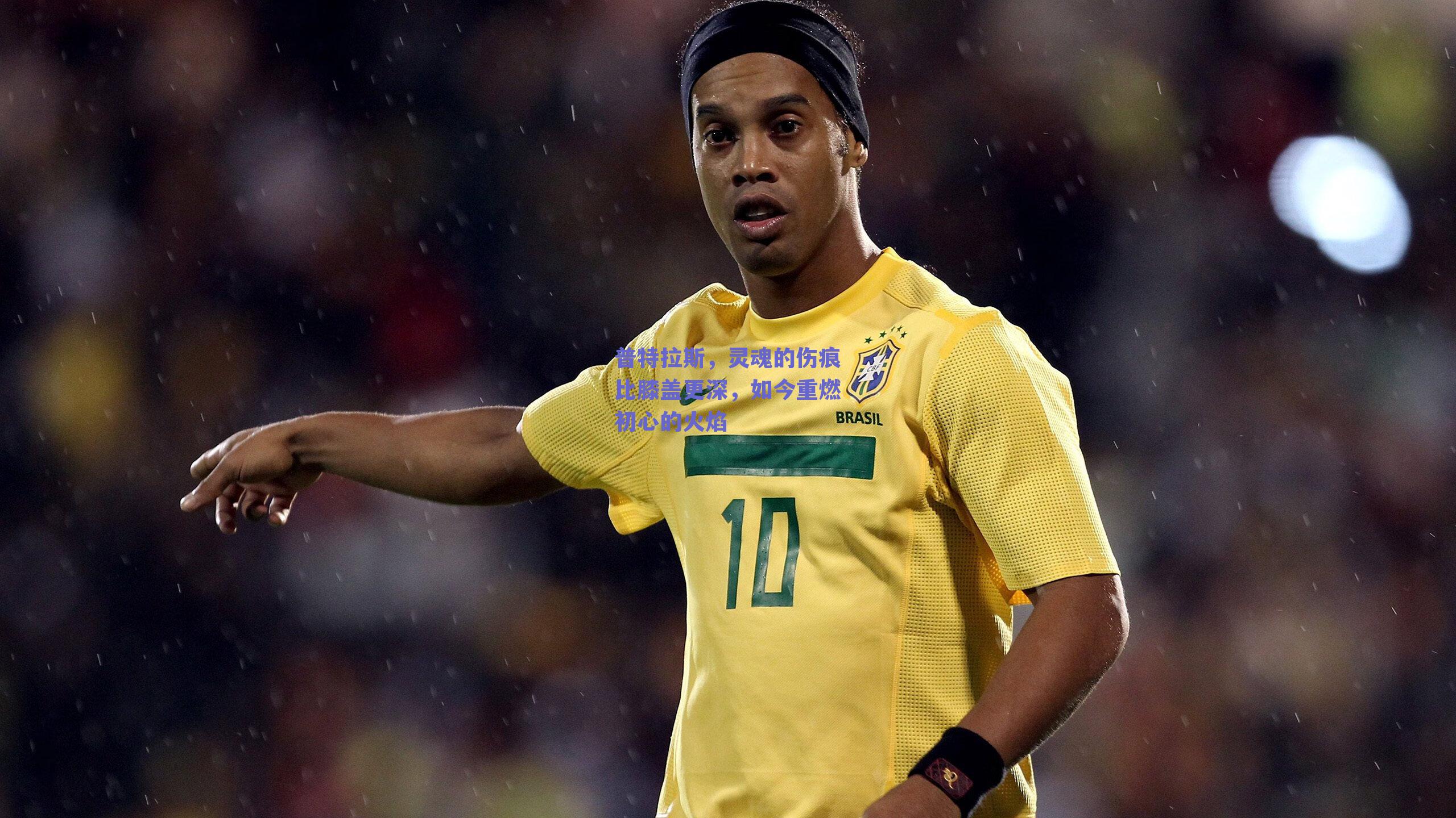 普特拉斯,灵魂的伤痕比膝盖更深,如今重燃初心的火焰