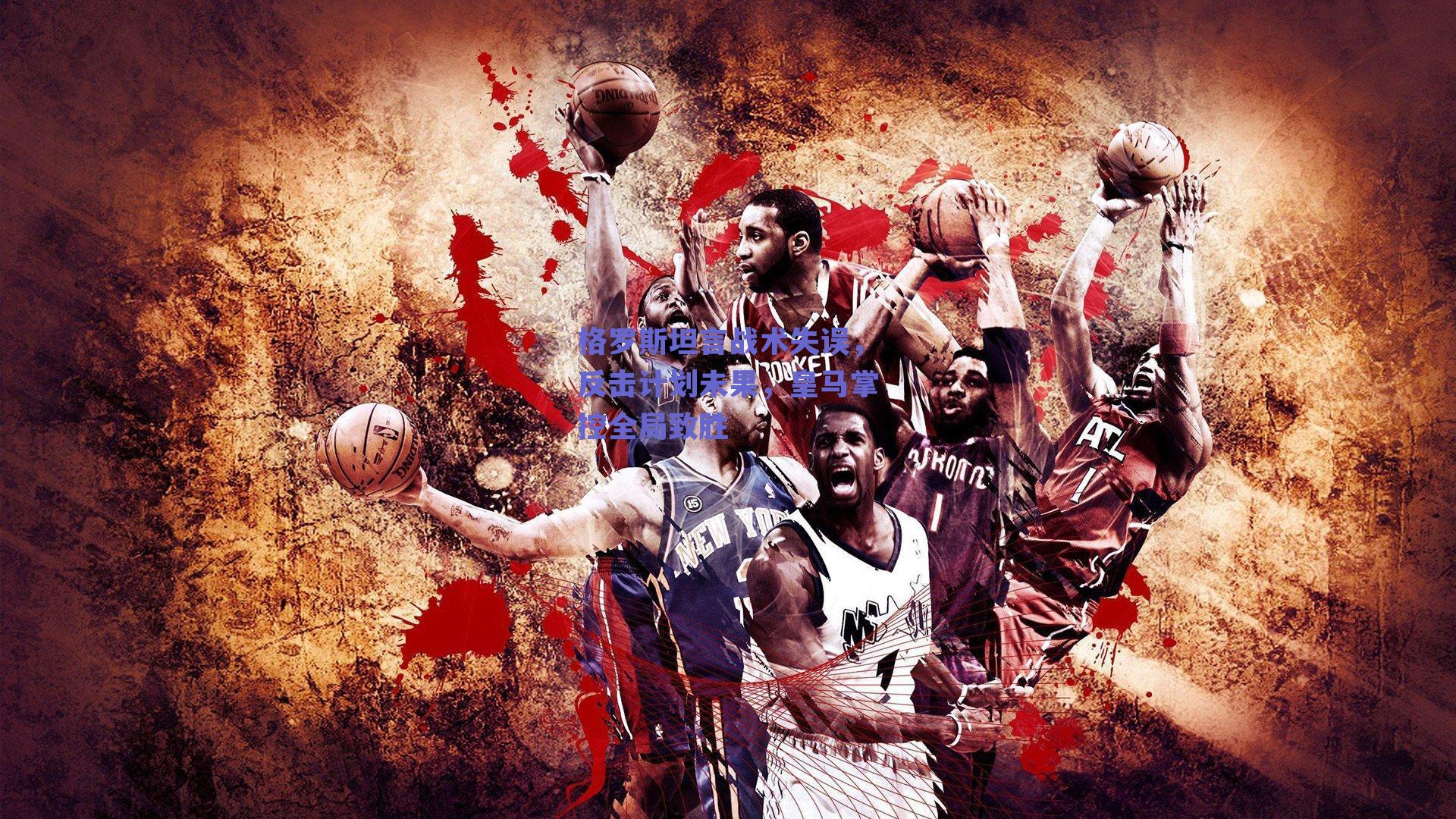 格罗斯坦言战术失误,反击计划未果,皇马掌控全局致胜