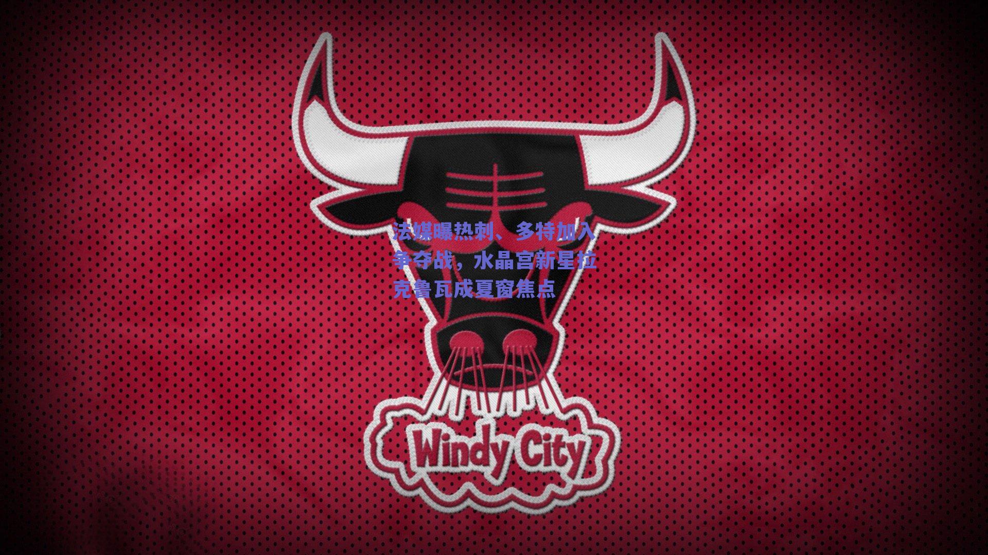 法媒曝热刺、多特加入争夺战，水晶宫新星拉克鲁瓦成夏窗焦点